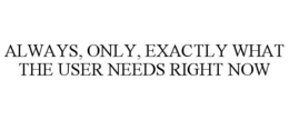 ALWAYS, ONLY, EXACTLY WHAT THE USER NEEDS RIGHT NOW trademark