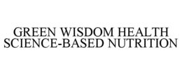GREEN WISDOM HEALTH SCIENCE-BASED NUTRITION trademark