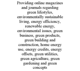 PROVIDING ONLINE MAGAZINES AND JOURNALS REGARDING GREEN LIFESTYLES, ENVIRONMENTALLY SUSTAINABLE LIVING, ENERGY EFFICIENCY, RENEWABLE ENERGY, ENVIRONMENTAL ISSUES, GREEN BUSINESS, GREEN PRODUCTS, GREEN BUILDING AND CONSTRUCTION, HOME ENERGY USE, ENERGY CREDITS, ENERGY OFFSETS, GREEN UTILITIES, GREEN AGRICULTURE, GREEN GARDENING AND GREEN CONCEPTS trademark