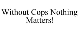 WITHOUT COPS NOTHING MATTERS! trademark