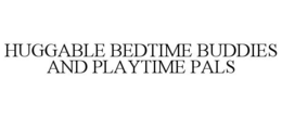 HUGGABLE BEDTIME BUDDIES AND PLAYTIME PALS trademark