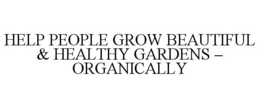 HELP PEOPLE GROW BEAUTIFUL & HEALTHY GARDENS - ORGANICALLY trademark