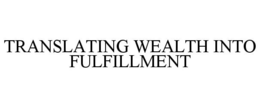 TRANSLATING WEALTH INTO FULFILLMENT trademark