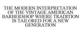 THE MODERN INTERPRETATION OF THE VINTAGE AMERICAN BARBERSHOP WHERE TRADITION IS TAILORED FOR A NEW GENERATION trademark