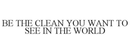 BE THE CLEAN YOU WANT TO SEE IN THE WORLD trademark