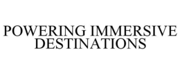 POWERING IMMERSIVE DESTINATIONS trademark