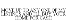 MOVE UP TO ANY ONE OF MY LISTINGS AND I'LL BUY YOUR HOME FOR CASH trademark