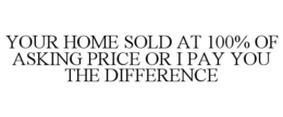 YOUR HOME SOLD AT 100% OF ASKING PRICE OR I PAY YOU THE DIFFERENCE trademark
