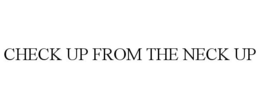 CHECK UP FROM THE NECK UP trademark