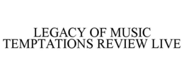 LEGACY OF MUSIC TEMPTATIONS REVIEW LIVE trademark