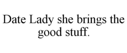 DATE LADY SHE BRINGS THE GOOD STUFF. trademark