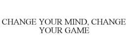 CHANGE YOUR MIND, CHANGE YOUR GAME trademark