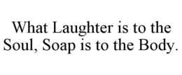 WHAT LAUGHTER IS TO THE SOUL, SOAP IS TO THE BODY. trademark