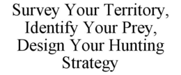 SURVEY YOUR TERRITORY, IDENTIFY YOUR PREY, DESIGN YOUR HUNTING STRATEGY trademark