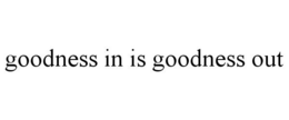 GOODNESS IN IS GOODNESS OUT trademark