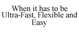 WHEN IT HAS TO BE ULTRA-FAST, FLEXIBLE AND EASY trademark