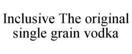 INCLUSIVE THE ORIGINAL SINGLE GRAIN VODKA trademark