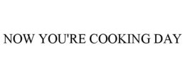 NOW YOU'RE COOKING DAY trademark