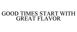 GOOD TIMES START WITH GREAT FLAVOR trademark