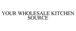 YOUR WHOLESALE KITCHEN SOURCE trademark