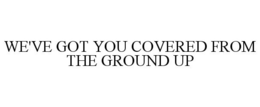WE'VE GOT YOU COVERED FROM THE GROUND UP trademark