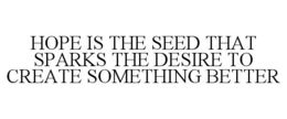 HOPE IS THE SEED THAT SPARKS THE DESIRE TO CREATE SOMETHING BETTER trademark