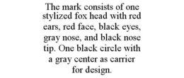 THE MARK CONSISTS OF ONE STYLIZED FOX HEAD WITH RED EARS, RED FACE, BLACK EYES, GRAY NOSE, AND BLACK NOSE TIP. ONE BLACK CIRCLE WITH A GRAY CENTER AS CARRIER FOR DESIGN. trademark