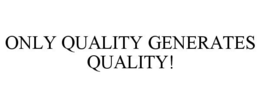 ONLY QUALITY GENERATES QUALITY! trademark