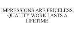 IMPRESSIONS ARE PRICELESS, QUALITY WORK LASTS A LIFETIME! trademark