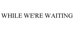 WHILE WE'RE WAITING trademark