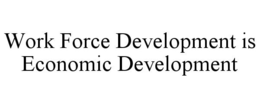 WORK FORCE DEVELOPMENT IS ECONOMIC DEVELOPMENT trademark