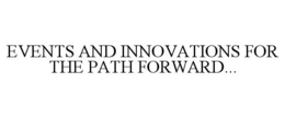 EVENTS AND INNOVATIONS FOR THE PATH FORWARD... trademark