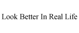 LOOK BETTER IN REAL LIFE trademark