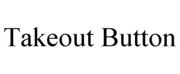 TAKEOUT BUTTON trademark