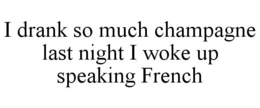 I DRANK SO MUCH CHAMPAGNE LAST NIGHT I WOKE UP SPEAKING FRENCH trademark