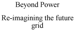 BEYOND POWER RE-IMAGINING THE FUTURE GRID trademark