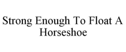 STRONG ENOUGH TO FLOAT A HORSESHOE trademark