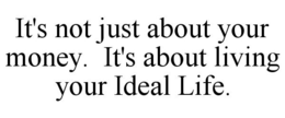 IT'S NOT JUST ABOUT YOUR MONEY. IT'S ABOUT LIVING YOUR IDEAL LIFE. trademark