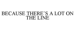 BECAUSE THERE'S A LOT ON THE LINE trademark