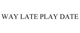 WAY LATE PLAY DATE trademark