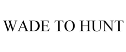 WADE TO HUNT trademark