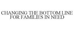 CHANGING THE BOTTOM LINE FOR FAMILIES IN NEED trademark