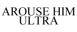 AROUSE HIM ULTRA trademark