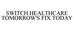SWITCH HEALTHCARE TOMORROW'S FIX TODAY trademark