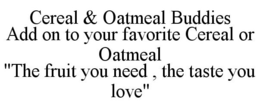 CEREAL & OATMEAL BUDDIES ADD ON TO YOUR FAVORITE CEREAL OR OATMEAL "THE FRUIT YOU NEED , THE TASTE YOU LOVE" trademark