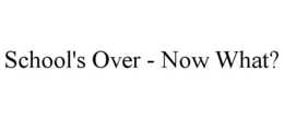 SCHOOL'S OVER - NOW WHAT? trademark