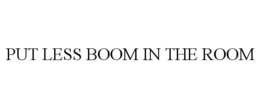 PUT LESS BOOM IN THE ROOM trademark