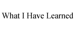 WHAT I HAVE LEARNED trademark