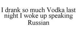 I DRANK SO MUCH VODKA LAST NIGHT I WOKE UP SPEAKING RUSSIAN trademark
