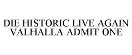 DIE HISTORIC LIVE AGAIN VALHALLA ADMIT ONE trademark